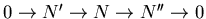$0 \rightarrow N' \rightarrow N \rightarrow N'' \rightarrow 0$