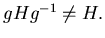 $g Hg^{-1} \neq H .$